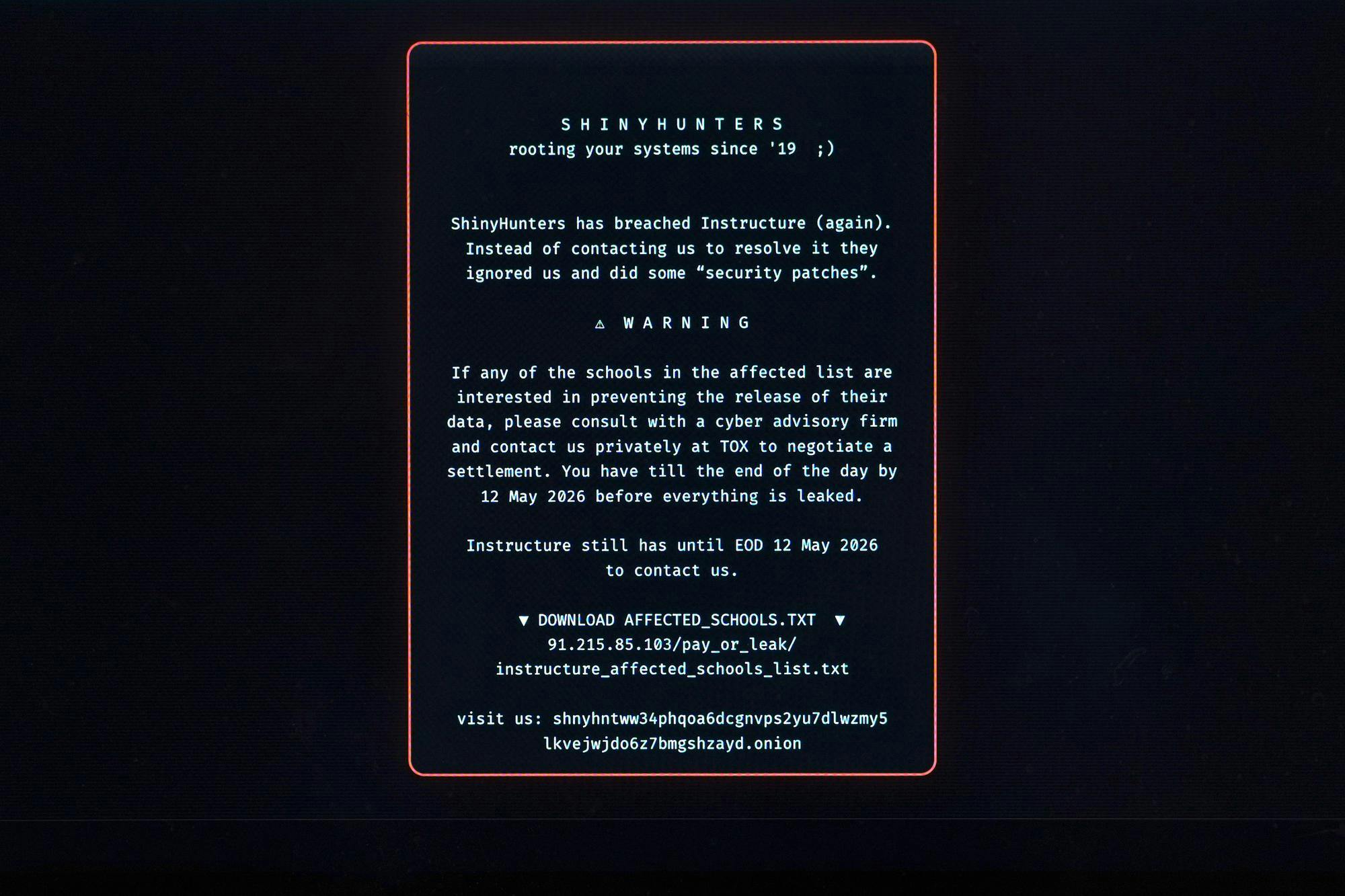 The ransom note, set as white text against a black screen in a red box, reads: "SHINYHUNTERS
rooting your systems since '19 ;)
ShinyHunters has breached Instructure (again).
Instead of contacting us to resolve it they ignored us and did some "security patches".
WARNING
If any of the schools in the affected list are interested in preventing the release of their data, please consult with a cyber advisory firm and contact us privately at TOX to negotiate a settlement. You have till the end of the day by 12 May 2026 before everything is leaked.
Instructure still has until EOD 12 May 2026 to contact us," along with instructions to download affected schools lists and go to their website. 