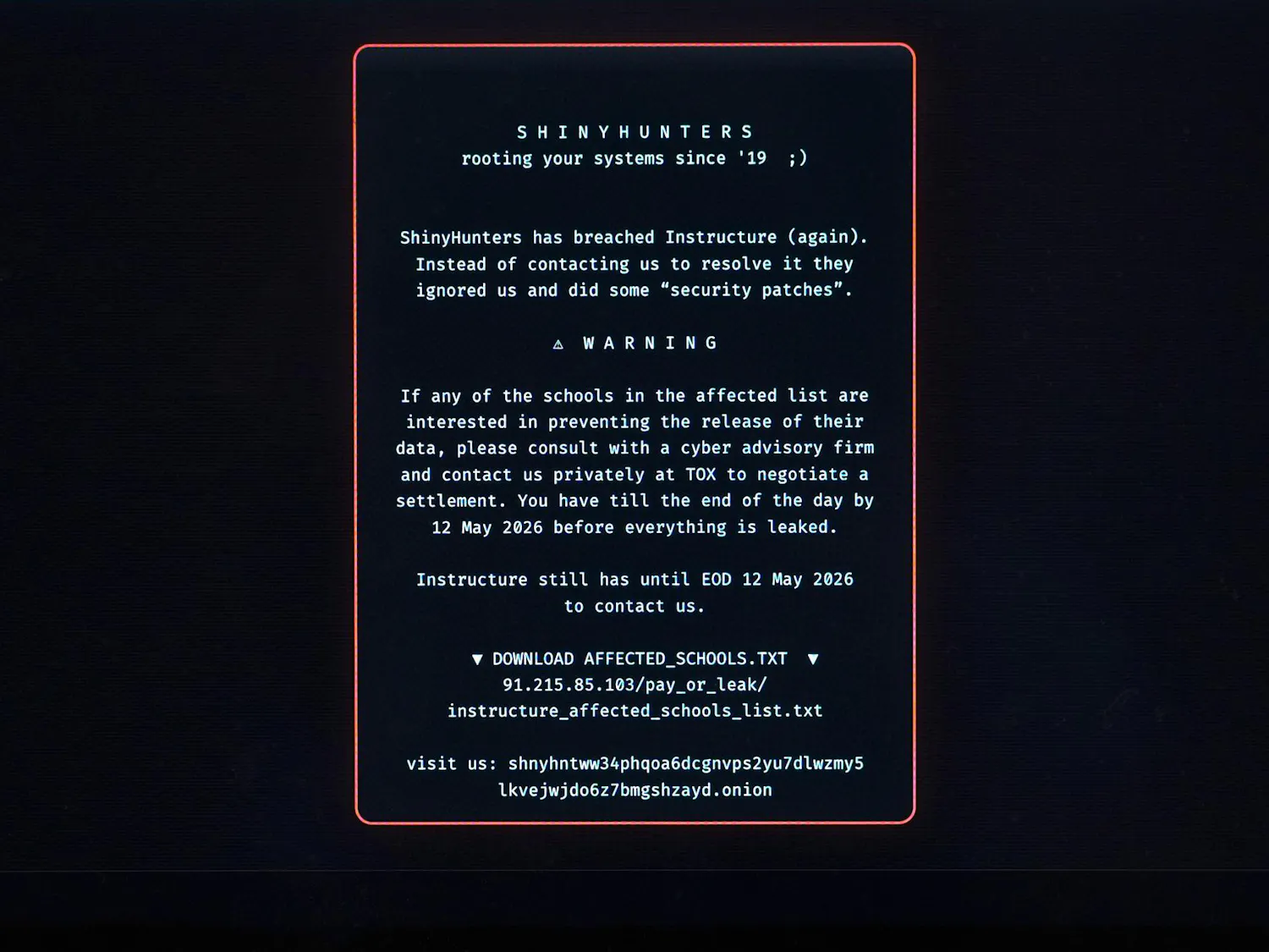 The ransom note, set as white text against a black screen in a red box, reads: "SHINYHUNTERS
rooting your systems since '19 ;)
ShinyHunters has breached Instructure (again).
Instead of contacting us to resolve it they ignored us and did some "security patches".
WARNING
If any of the schools in the affected list are interested in preventing the release of their data, please consult with a cyber advisory firm and contact us privately at TOX to negotiate a settlement. You have till the end of the day by 12 May 2026 before everything is leaked.
Instructure still has until EOD 12 May 2026 to contact us," along with instructions to download affected schools lists and go to their website.