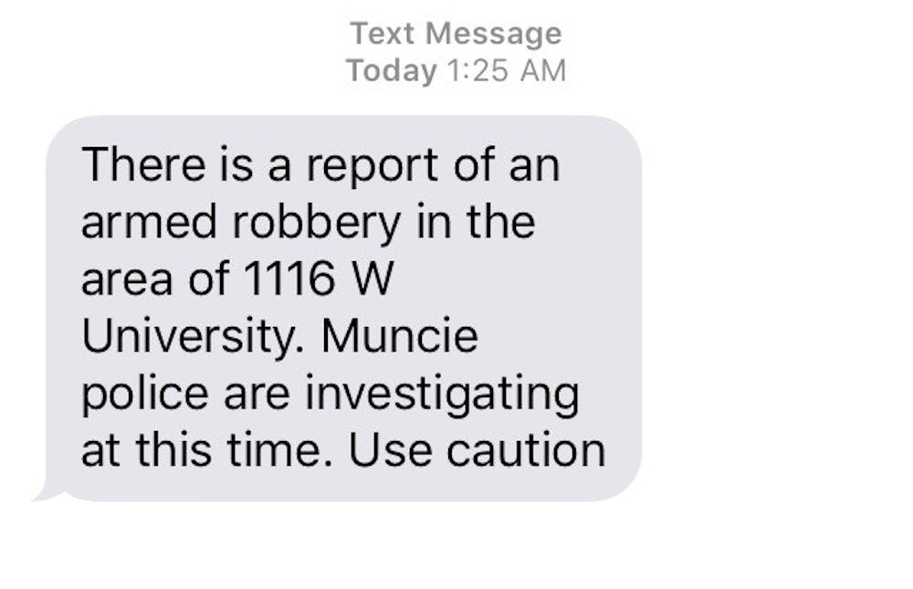 <p>Ball State's emergency alert system sent out a text and email at 1:25 a.m. Sept. 21 reporting an armed robbery near campus.&nbsp;At 1:41 a.m., the emergency alert system reported it was safe to continue normal activities.</p>