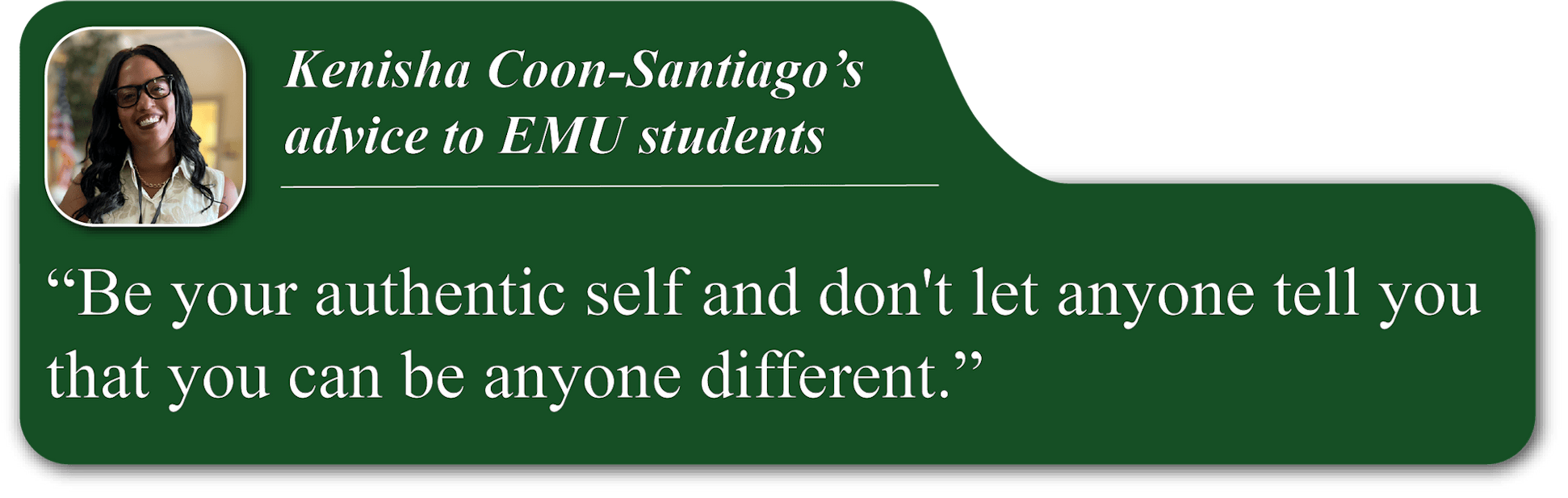 A small portrait image of Kenisha Coon-Santiago in the upper-left corner of a green quote blurb. She is smiling and wearing a white top. Her advice reads, "Be your authentic self and don't let anyone tell you that you can be anyone different."
