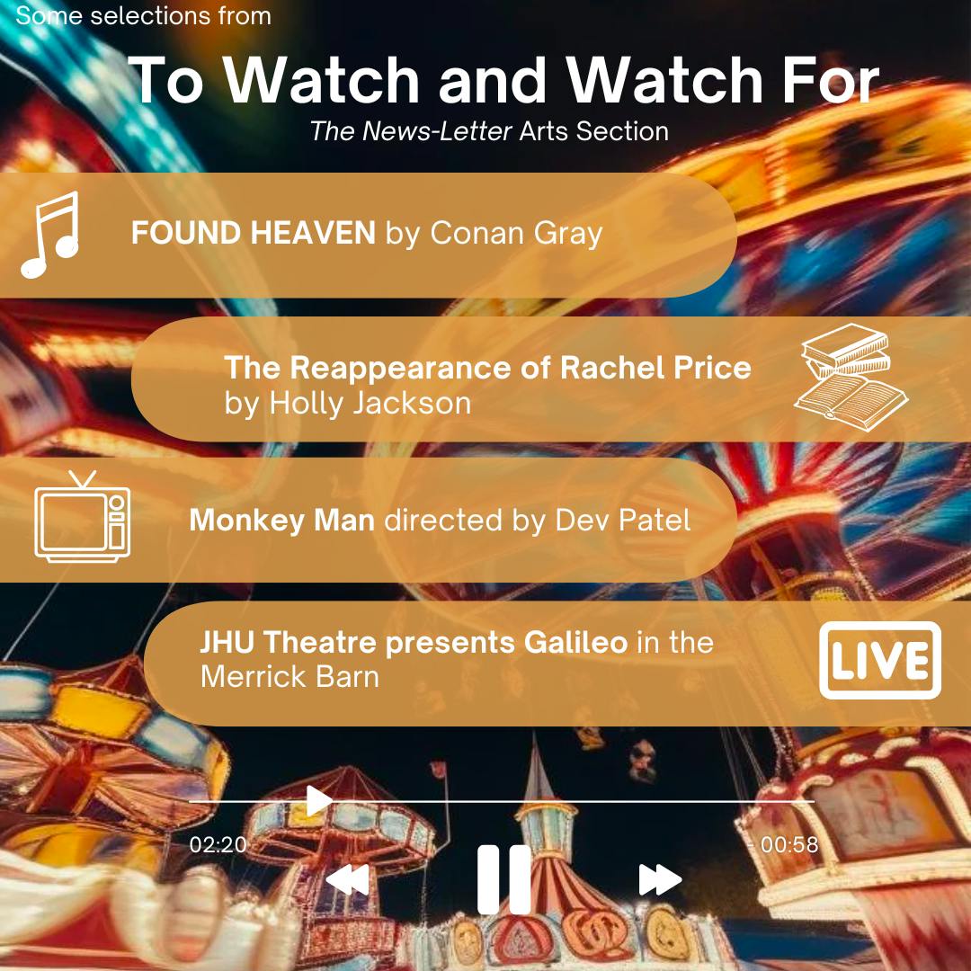 ARUSA MALIK / DESIGN AND LAYOUT EDITOR
This week’s picks include the action-thriller Monkey Man from Dev Patel, a new album release from Conan Gray and a production of Galileo from the Theatre department.