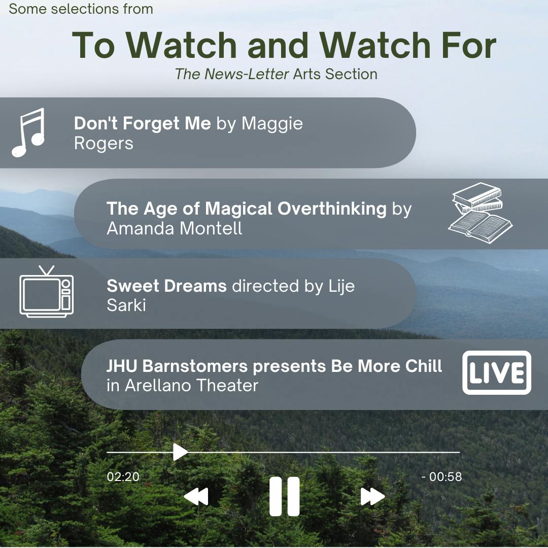 ARUSA MALIK / DESIGN AND LAYOUT EDITOR
This week’s picks include Sweet Dreams by Lije Sarki, The Age of Magical Overthinking by Amanda Montell, Maggie Rogers’ newest studio album, Don’t Forget Me and a JHU Barnstormer’s production of Be More Chill in Arellano Theater.&nbsp;