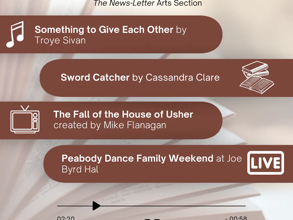 ARANTZA GARCIA / DESIGN & LAYOUT EDITOR
This week's picks include The Fall of the House of Usher, a new horror series based on the works of Edgar Allan Poe, and the Peabody Dance Family Weekend performance at Joe Byrd Hall.