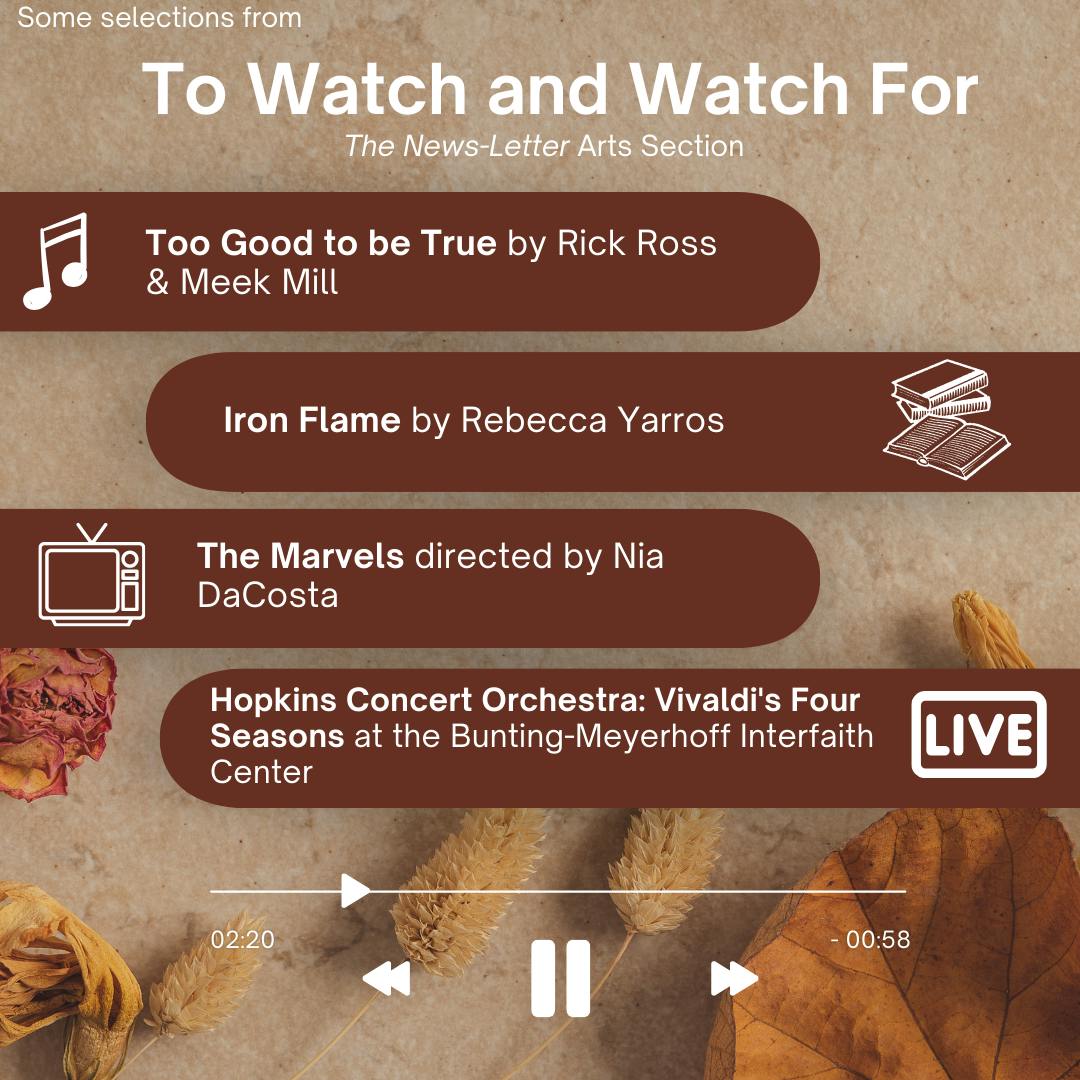 ARANTZA GARCIA / DESIGN AND LAYOUT EDITOR
This week’s picks include the new superhero film The Marvels, Rebecca Yarros’ highly anticipated sequel to Fourth Wing, a collaboration album between Meek Mill and Rick Ross and a performance of Vivaldi’s “The Four Seasons.”