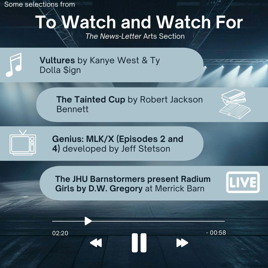 ARUSA MALIK / DESIGN AND LAYOUT EDITOR
This week's picks include the highly anticipated collaboration album between Kanye West and Ty Dolla $ign Vultures as well as two new episodes of th Genius series, covering the lives of Martin Luther King Jr. and Malcom X.