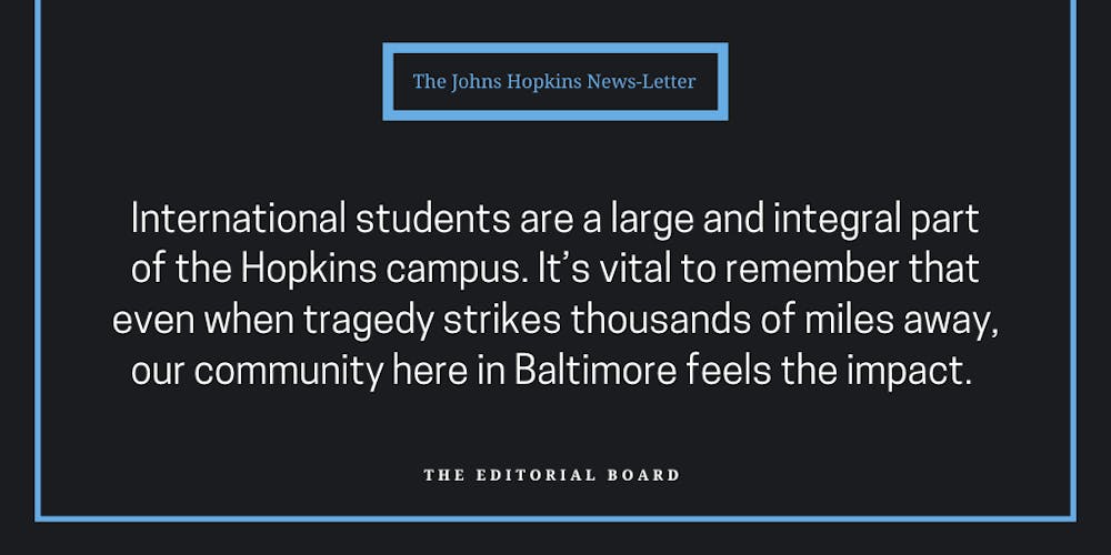 international-students-are-a-large-and-integral-part-of-the-hopkins-campus-it-s-vital-to-remember-that-even-when-tragedy-strikes-thousands-of-miles-away-our-community-here-in-baltimore-feels-the-impact