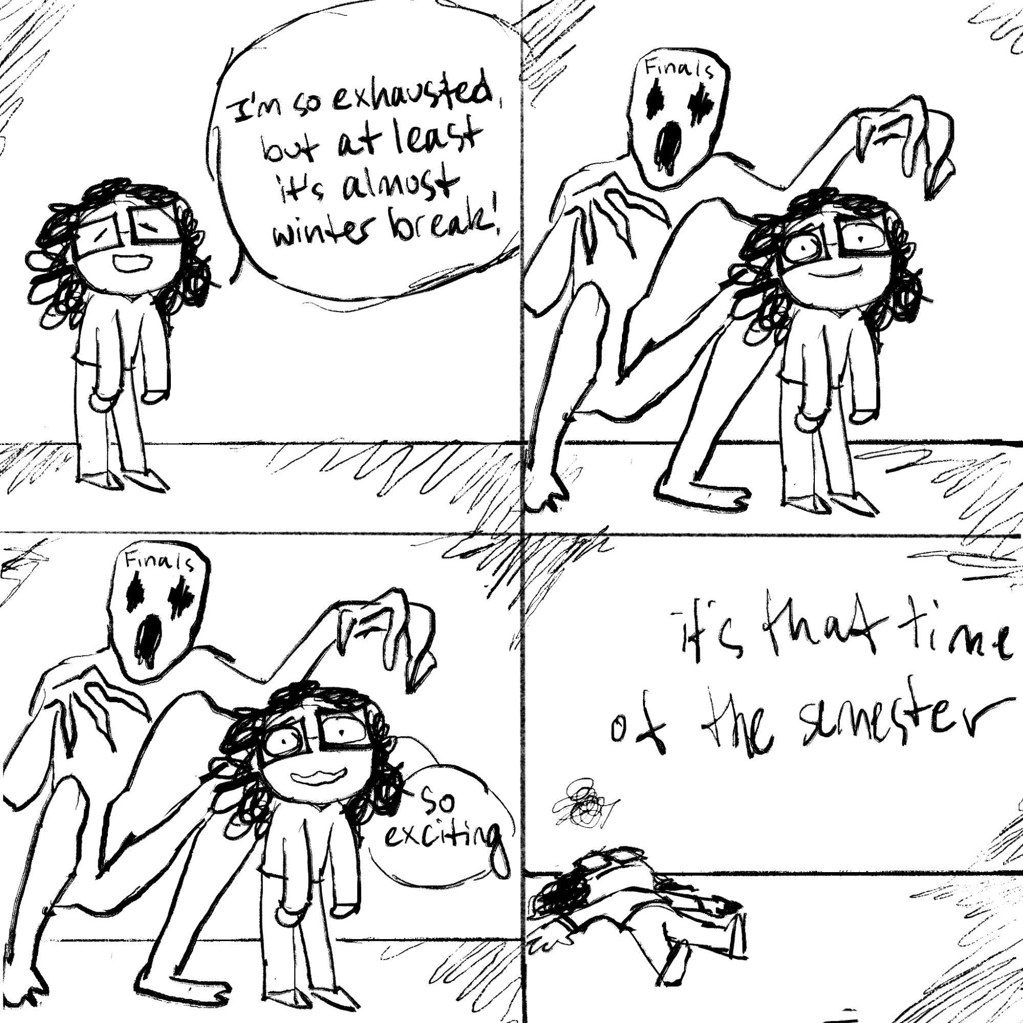 Student is excited about winter break but realizes the finals monster is behind her, and she sarcastically says “so exciting” with a look of fear. The last panel shows the student lying on the ground, captioned “It’s that time of the semester.”