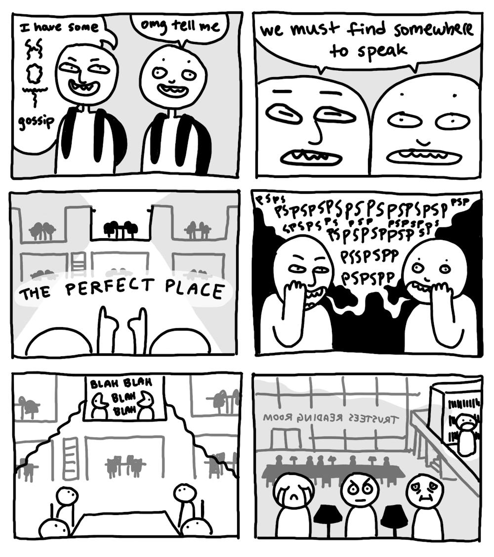 First panel: two students walking, first student says “I have some HOT gossip”, second student says “omg tell me”; Second panel: both students say “we must find somewhere to speak”; Third panel: the students point together at an elevated space in a mysterious location; Fourth panel: the two students whisper loudly to each other in the mysterious location; Fifth panel: zoom out to reveal the mysterious location is a study space, and other students look up at the whispering students; Sixth panel: zooms out further to reveal the two original students are talking in the Trustees Reading Room, causing varied reactions in the other students trying to study, one student is crying, a second student is angry, and a third student just looks miserable