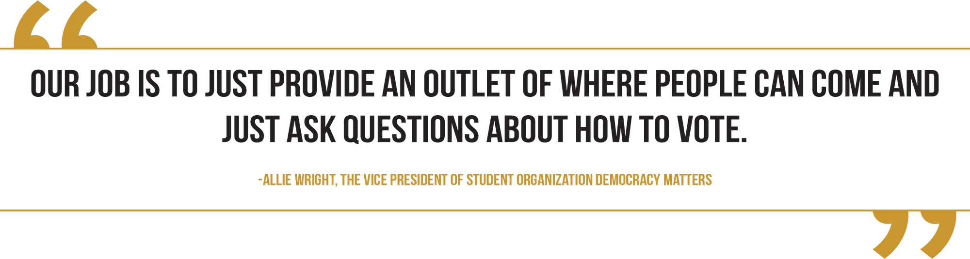 A graphic of a quote from Allie Wright, the vice president of student organization Democracy Matters, reads, "Our job is to just provide an outlet of where people can come and just ask questions about how to vote."