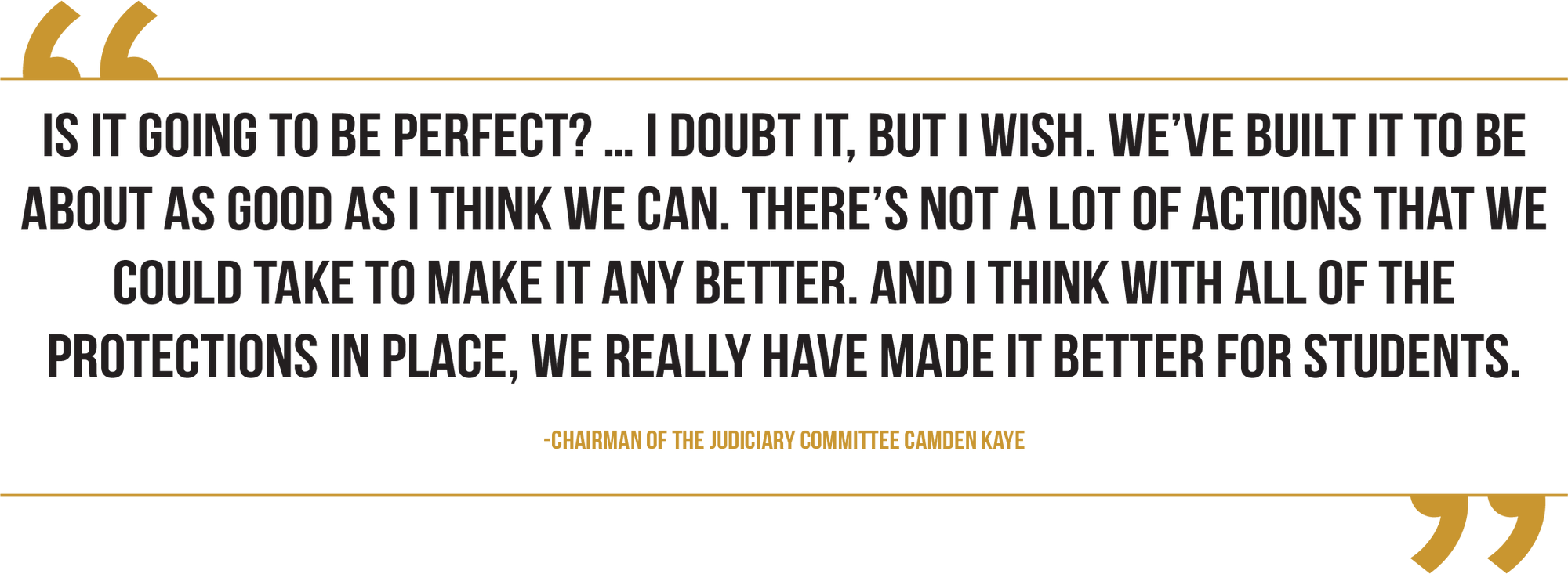 A graphic of a quote from Chairman of the Judiciary Committee Camden Kaye reads, "Is it going to be perfect? ... I doubt it, but I wish. We've built it to be about as good as I think we can. There's not a lot of actions that we could take to make it any better. And I think with all of the protections in place, we really have made it better for students." 