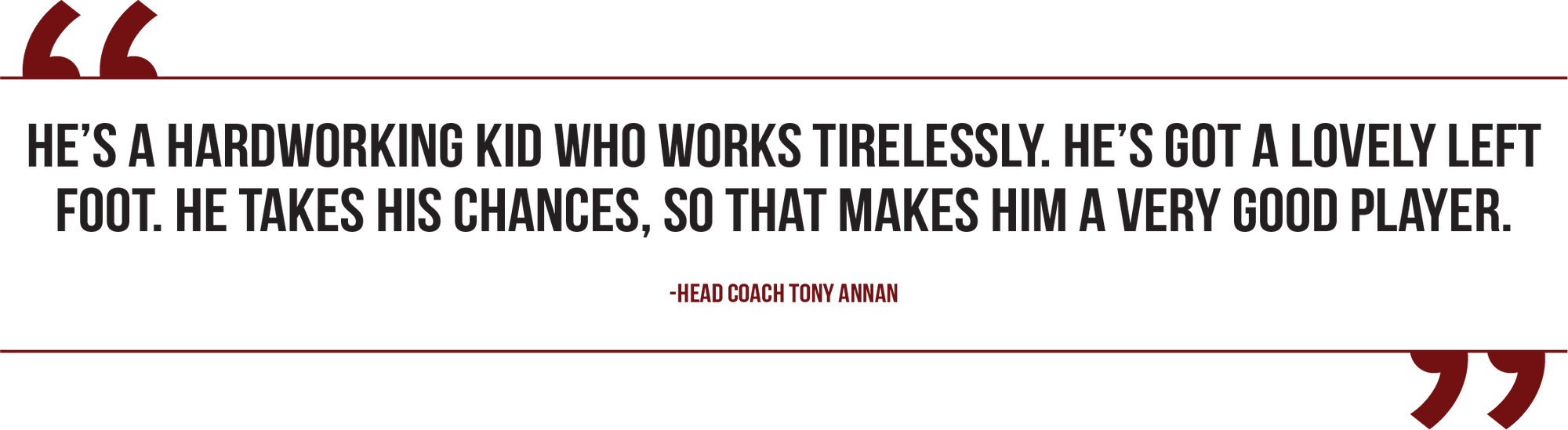 A graphic of a quote from head men's soccer coach reads, “He’s a hardworking kid who works tirelessly. He’s got a lovely left foot. He takes his chances, so that makes him a very good player.”