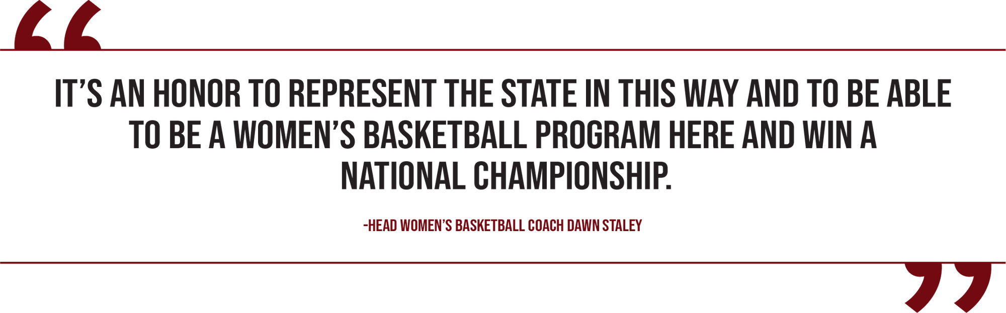 A graphic of a quote from head women's basketball coach Dawn Staley reads, “It’s an honor to represent the state in this way and to be able to be a women’s basketball program here and win a national championship.”