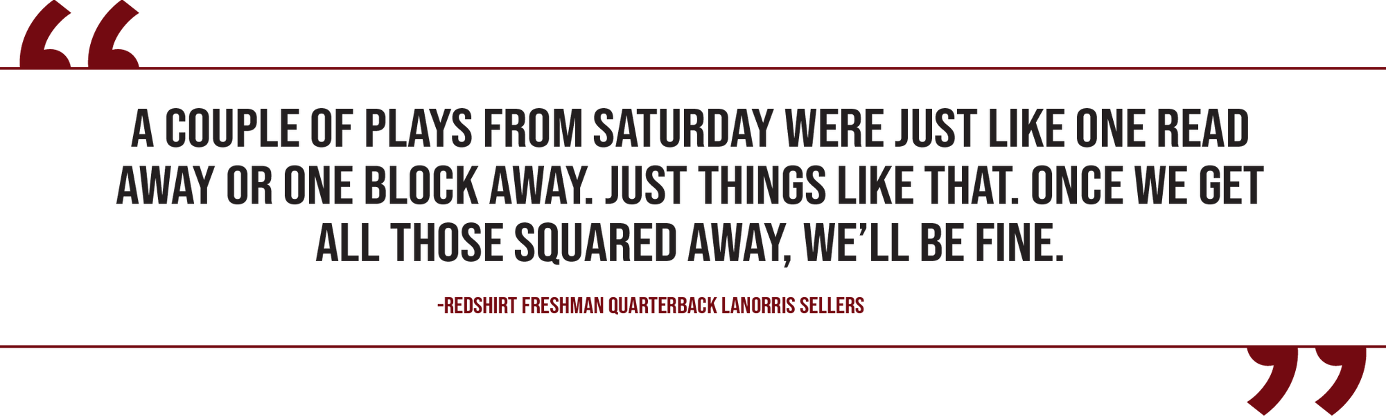 A graphic of a quote from redshirt freshman quarterback LaNorris Sellers reads, "A couple of plays from Saturday were just like one read away or one block away. Just things like that. Once we get all those squared away, we’ll be fine.”