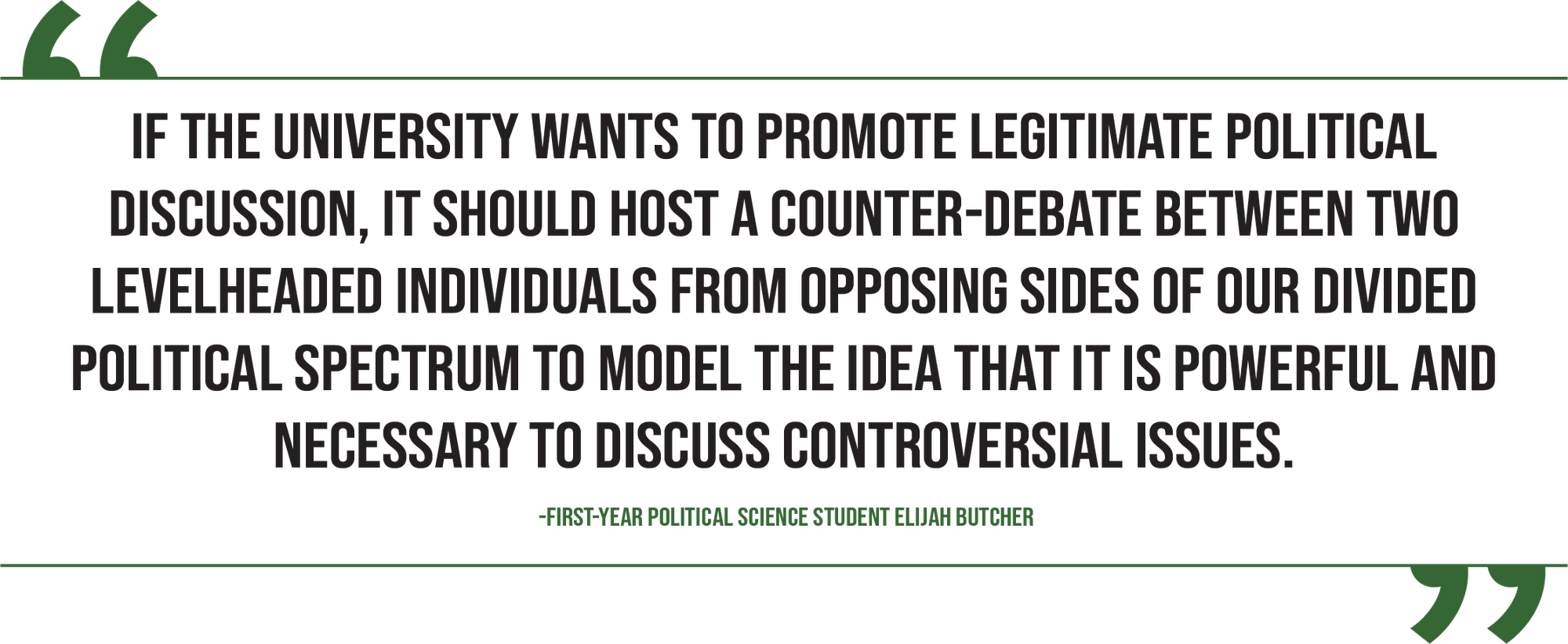 A graphic of a quote from guest columnist Elijah Butcher reads, "If the university wants to promote legitimate political discussion, it should host a counter-debate between two levelheaded individuals from opposing sides of our divided political spectrum to model the idea that it is powerful and necessary to discuss controversial issues."