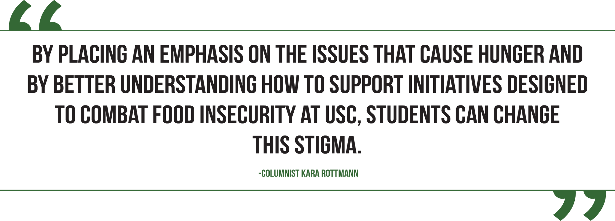 A graphic of a quote from columnist Kara Rottmann reads, "By placing an emphasis on the issues that cause hunger and by better understanding how to support initiatives designed to combat food insecurity at USC, students can change this stigma."