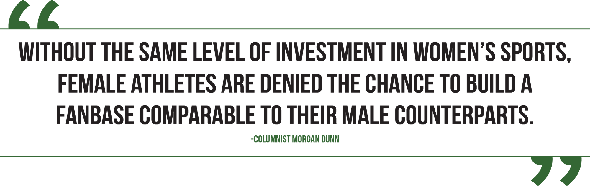 A graphic of a quote from columnist Morgan Dunn reads, "Without the same level of investment in women's sports, female athletes are denied the chance to build a fanbase comparable to their male counterparts."